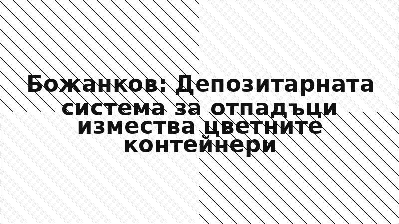 Божанков: Депозитарната система за отпадъци измества цветните контейнери