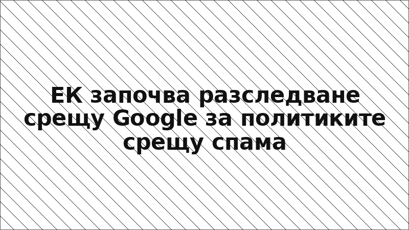 ЕК започва разследване срещу Google за политиките срещу спама