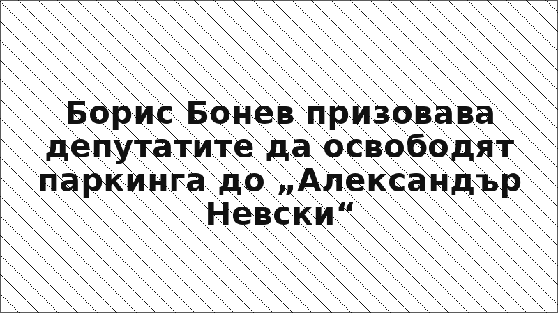 Борис Бонев призовава депутатите да освободят паркинга до „Александър Невски“