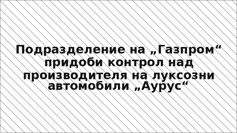 Подразделение на „Газпром“ придоби контрол над производителя на луксозни автомобили „Аурус“