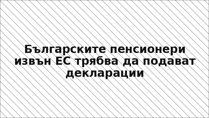 Българските пенсионери извън ЕС трябва да подават декларации