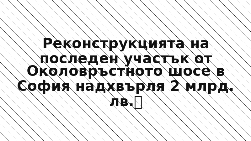 Реконструкцията на последен участък от Околовръстното шосе в София надхвърля 2 млрд. лв.