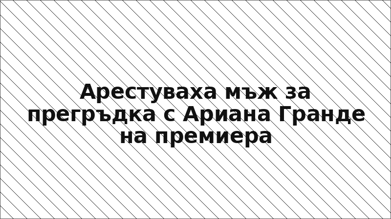 Арестуваха мъж за прегръдка с Ариана Гранде на премиера