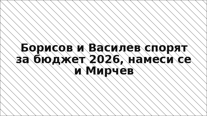 Борисов и Василев спорят за бюджет 2026, намеси се и Мирчев