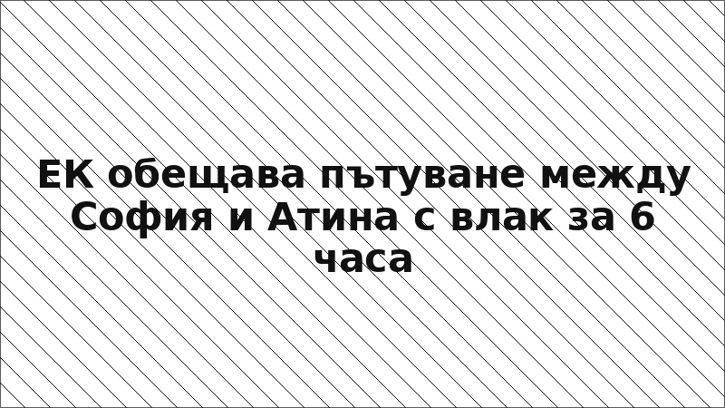 ЕК обещава пътуване между София и Атина с влак за 6 часа