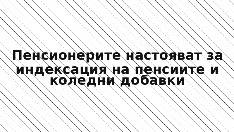 Пенсионерите настояват за индексация на пенсиите и коледни добавки