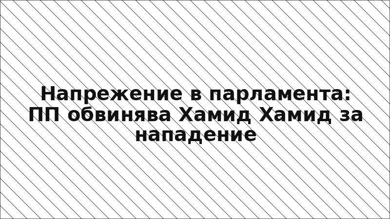 Напрежение в парламента: ПП обвинява Хамид Хамид за нападение