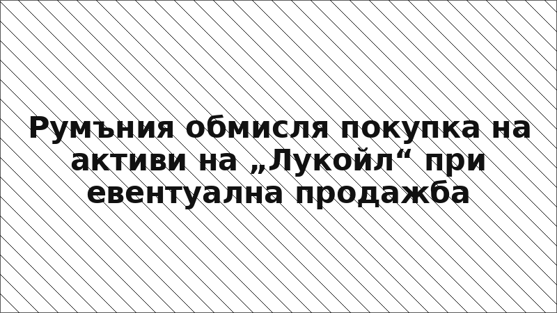 Румъния обмисля покупка на активи на „Лукойл“ при евентуална продажба