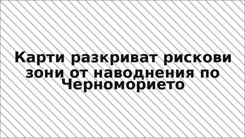 Карти разкриват рискови зони от наводнения по Черноморието