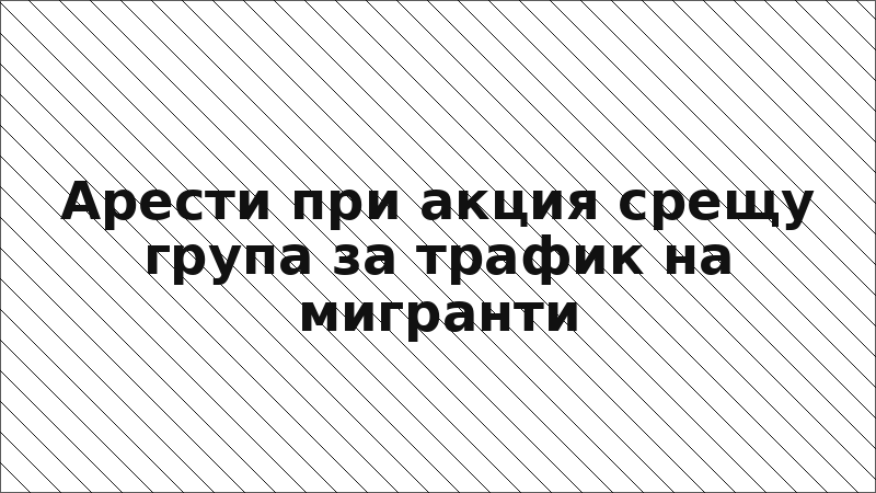 Арести при акция срещу група за трафик на мигранти
