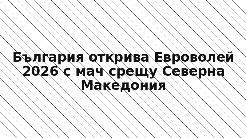 България открива Евроволей 2026 с мач срещу Северна Македония