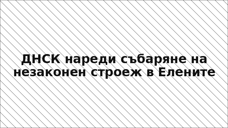 ДНСК нареди събаряне на незаконен строеж в Елените