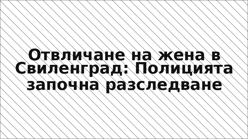 Отвличане на жена в Свиленград: Полицията започна разследване