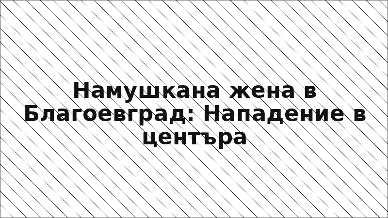 Намушкана жена в Благоевград: Нападение в центъра