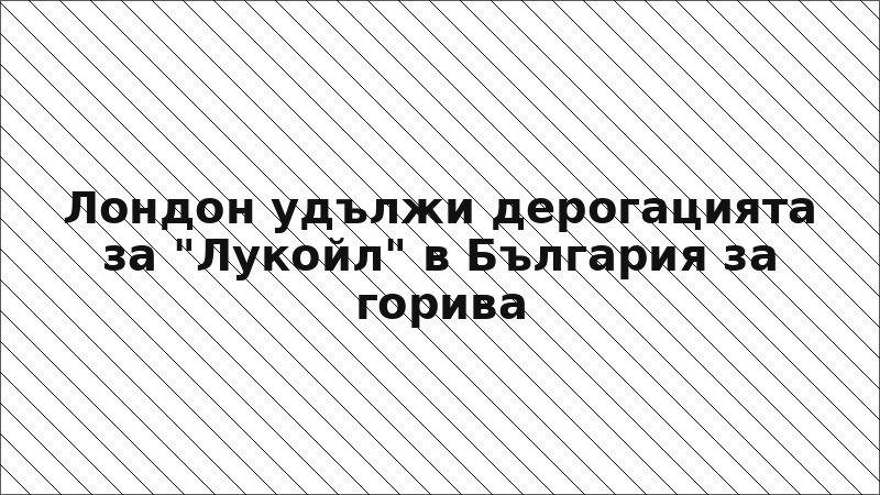 Лондон удължи дерогацията за "Лукойл" в България за горива