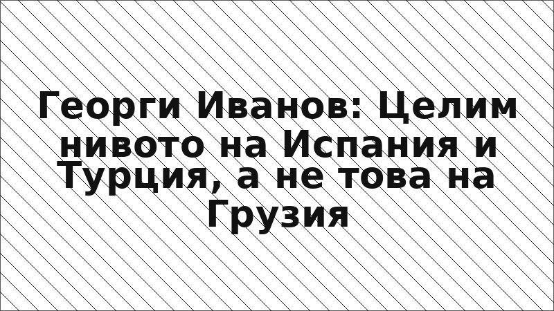 Георги Иванов: Целим нивото на Испания и Турция, а не това на Грузия