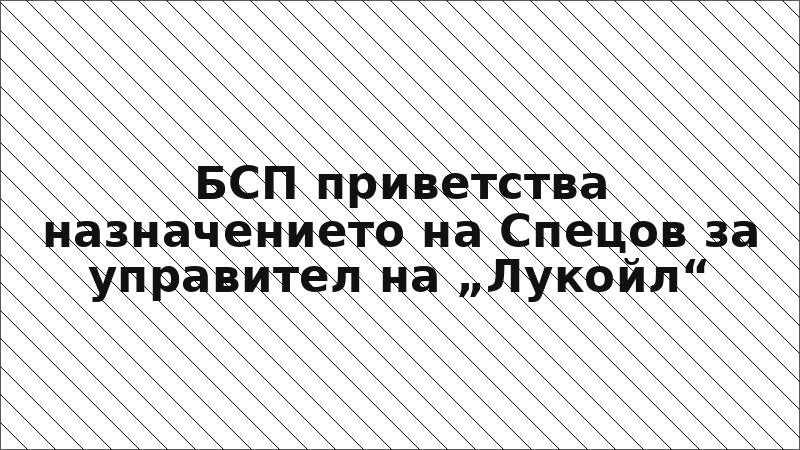 БСП приветства назначението на Спецов за управител на „Лукойл“