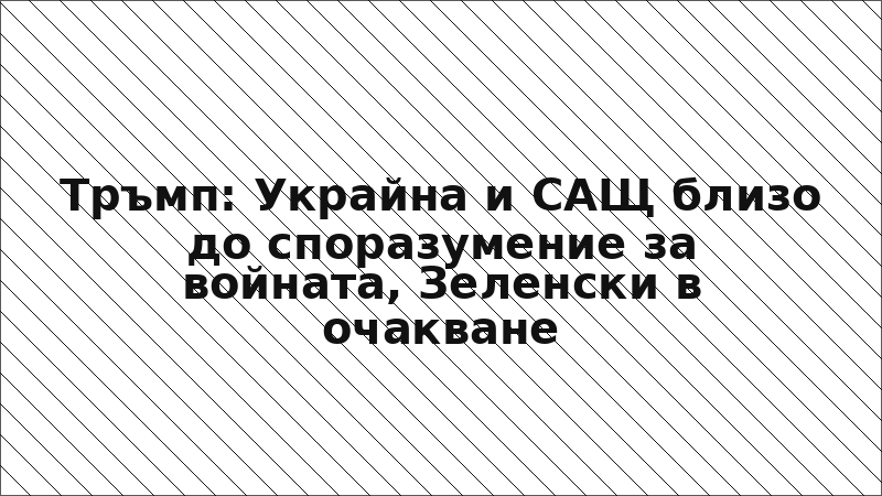 Тръмп: Украйна и САЩ близо до споразумение за войната, Зеленски в очакване