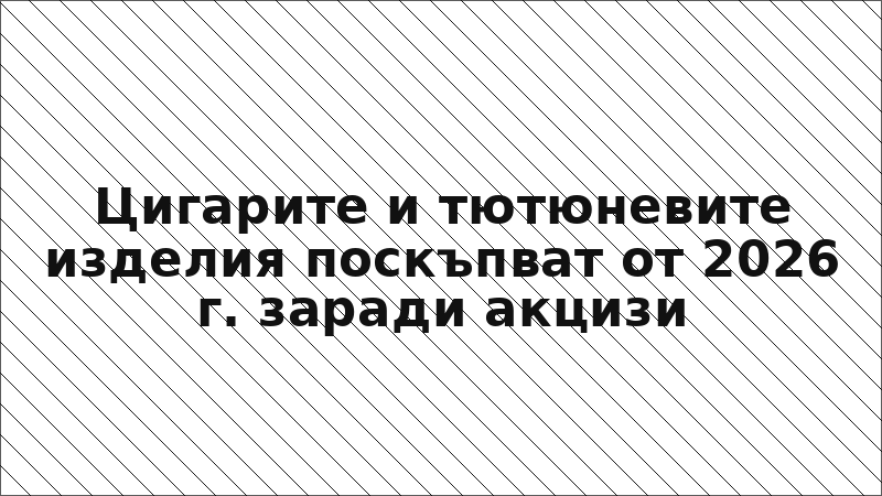 Цигарите и тютюневите изделия поскъпват от 2026 г. заради акцизи
