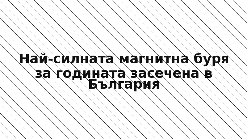 Най-силната магнитна буря за годината засечена в България