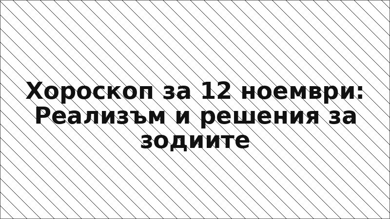 Хороскоп за 12 ноември: Реализъм и решения за зодиите