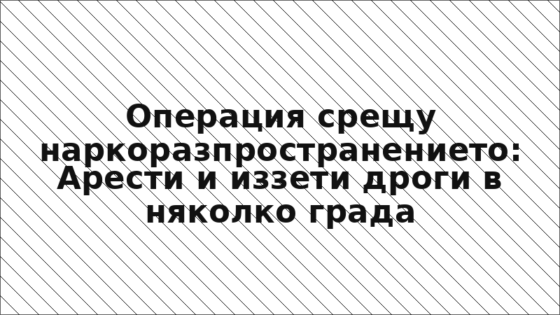 Операция срещу наркоразпространението: Арести и иззети дроги в няколко града