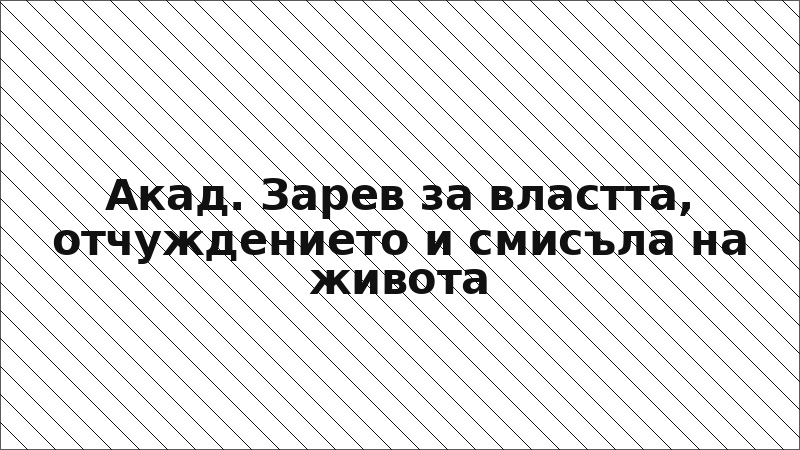 Акад. Зарев за властта, отчуждението и смисъла на живота