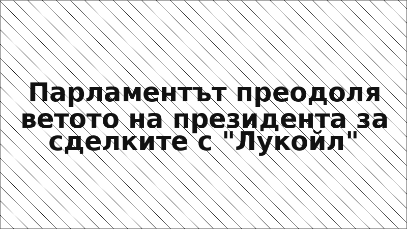 Парламентът преодоля ветото на президента за сделките с "Лукойл"