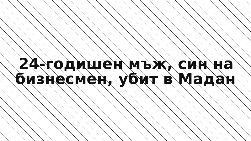24-годишен мъж, син на бизнесмен, убит в Мадан