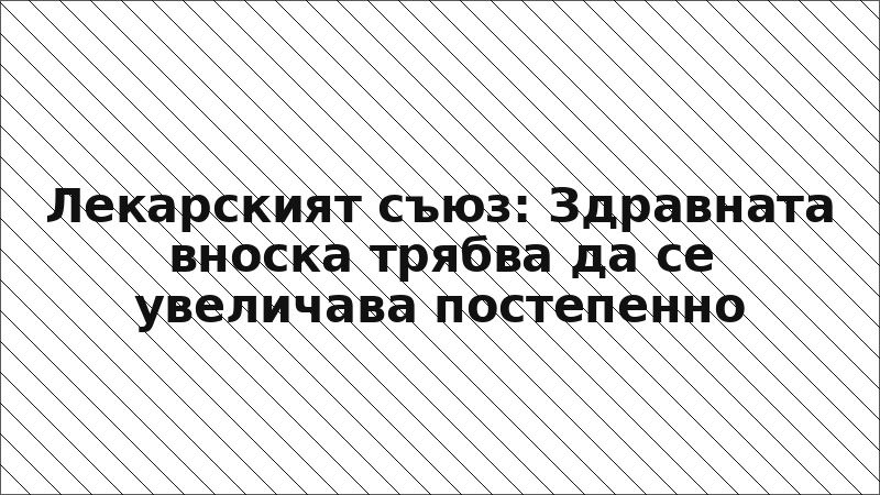 Лекарският съюз: Здравната вноска трябва да се увеличава постепенно