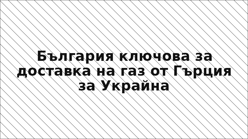 България ключова за доставка на газ от Гърция за Украйна