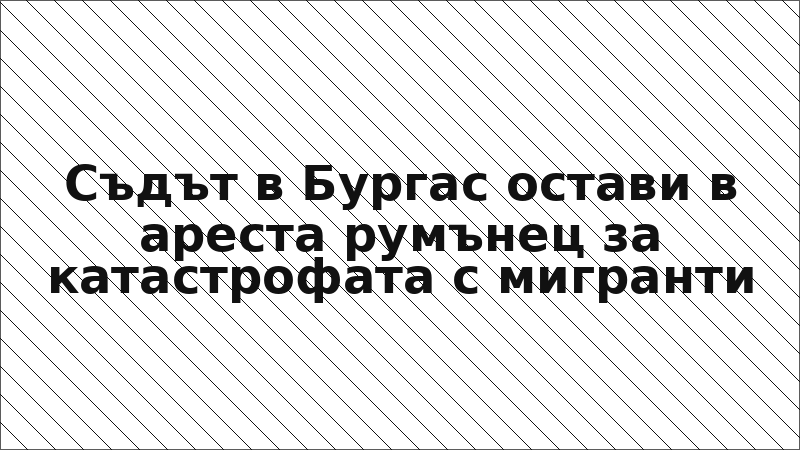 Съдът в Бургас остави в ареста румънец за катастрофата с мигранти