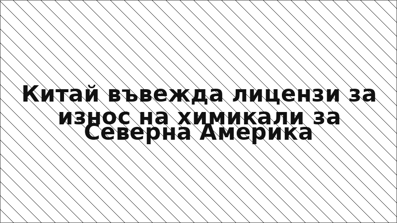 Китай въвежда лицензи за износ на химикали за Северна Америка