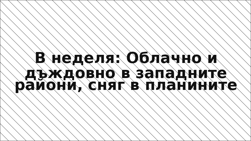 В неделя: Облачно и дъждовно в западните райони, сняг в планините