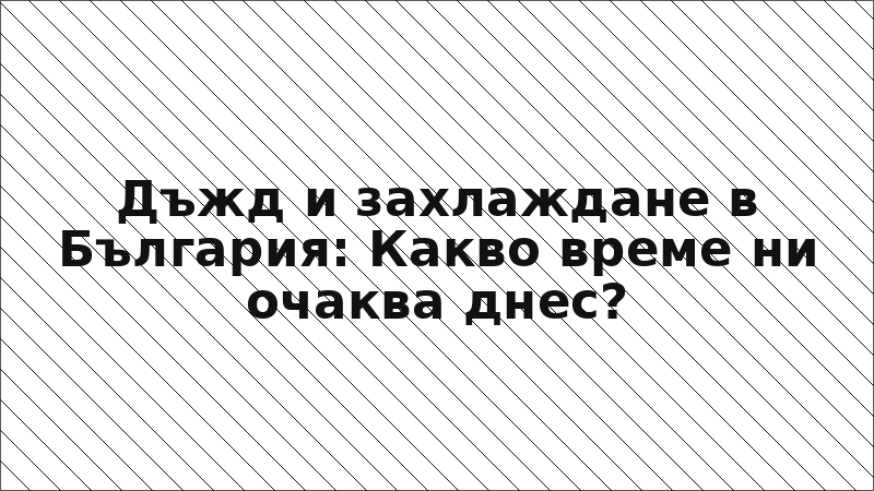 Дъжд и захлаждане в България: Какво време ни очаква днес?