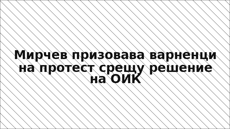 Мирчев призовава варненци на протест срещу решение на ОИК