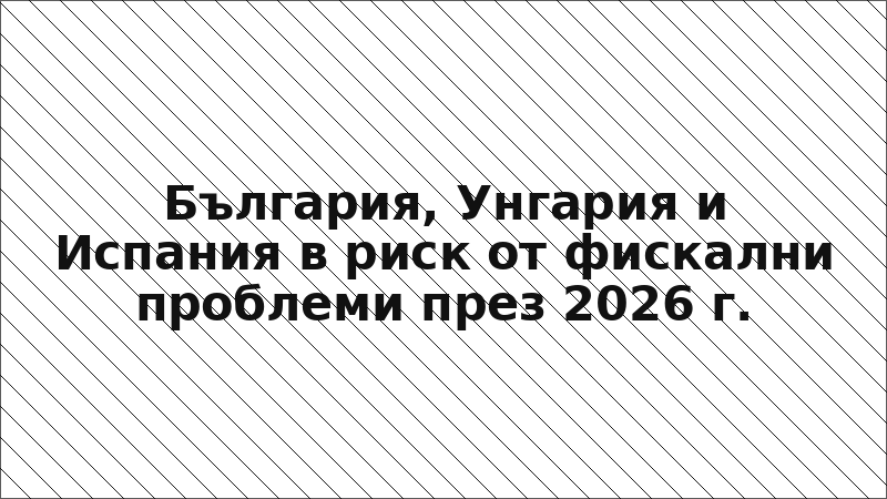 България, Унгария и Испания в риск от фискални проблеми през 2026 г.