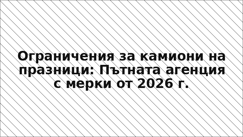 Ограничения за камиони на празници: Пътната агенция с мерки от 2026 г.