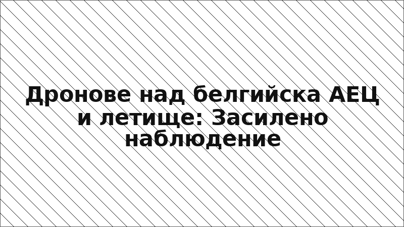 Дронове над белгийска АЕЦ и летище: Засилено наблюдение