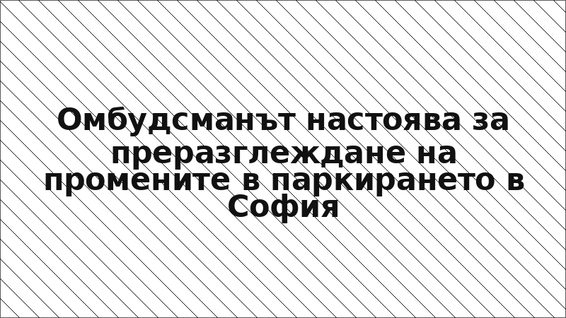 Омбудсманът настоява за преразглеждане на промените в паркирането в София