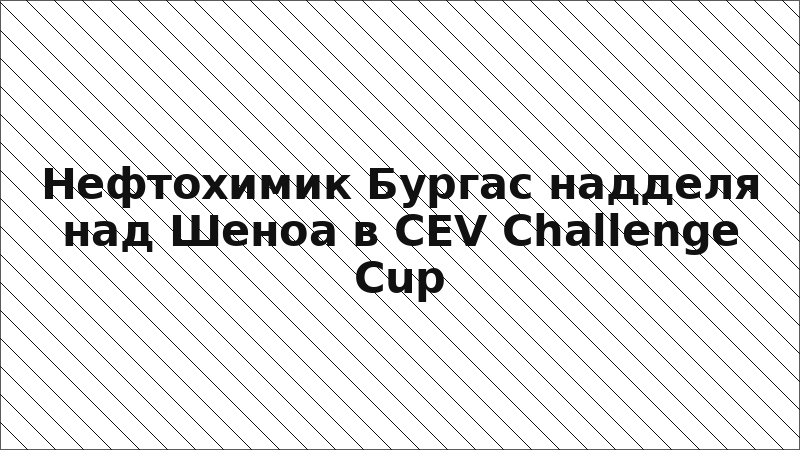 Нефтохимик Бургас надделя над Шеноа в CEV Challenge Cup