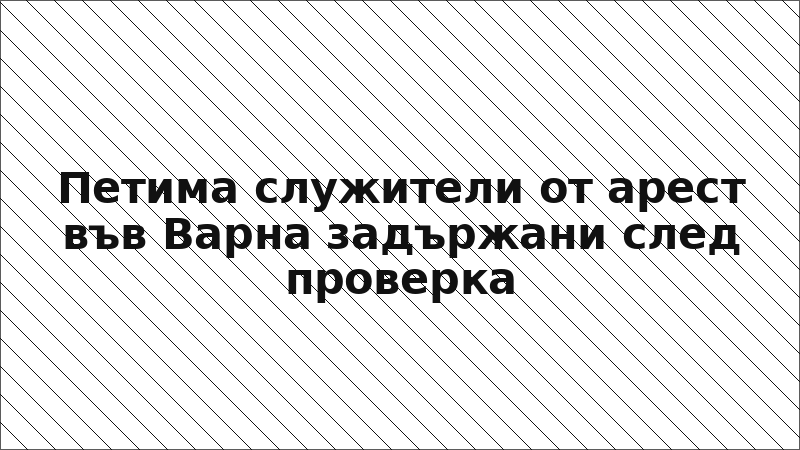 Петима служители от арест във Варна задържани след проверка