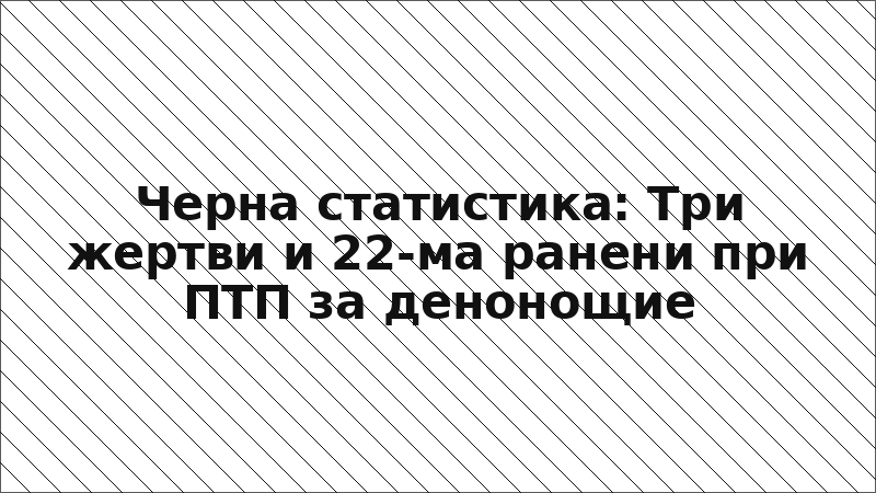 Черна статистика: Три жертви и 22-ма ранени при ПТП за денонощие