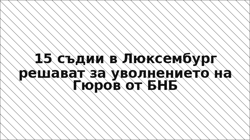 15 съдии в Люксембург решават за уволнението на Гюров от БНБ