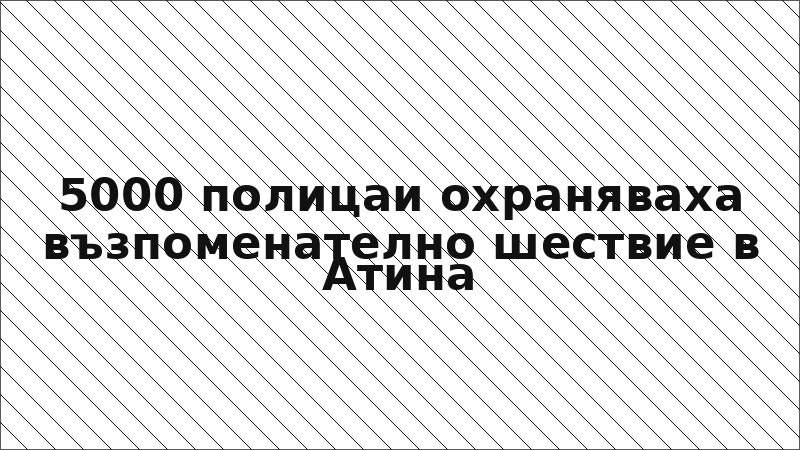 5000 полицаи охраняваха възпоменателно шествие в Атина