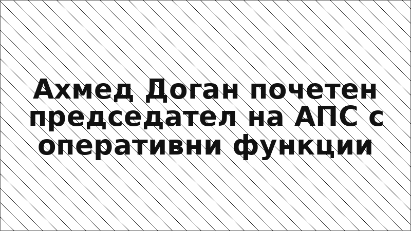 Ахмед Доган почетен председател на АПС с оперативни функции