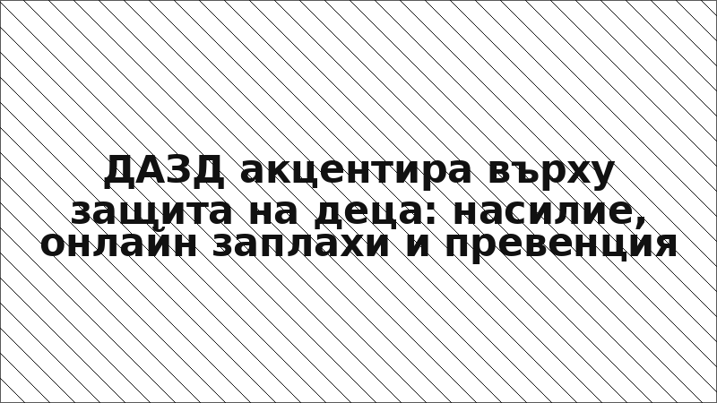 ДАЗД акцентира върху защита на деца: насилие, онлайн заплахи и превенция
