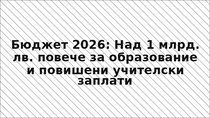 Бюджет 2026: Над 1 млрд. лв. повече за образование и повишени учителски заплати