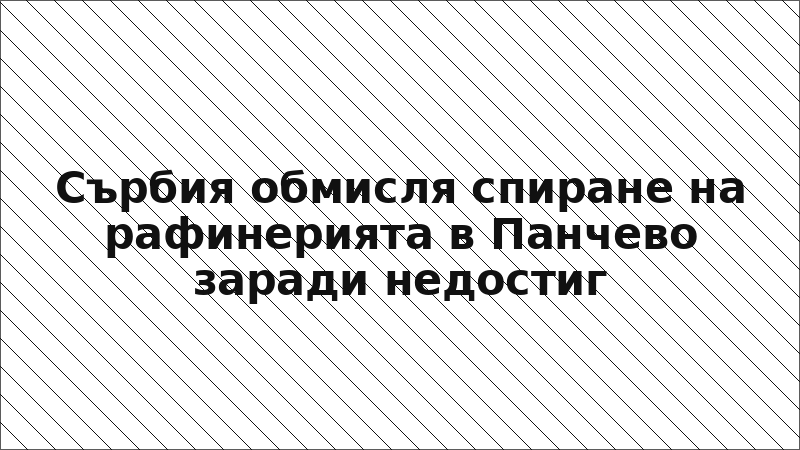 Сърбия обмисля спиране на рафинерията в Панчево заради недостиг