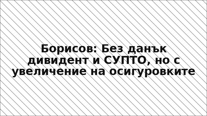 Борисов: Без данък дивидент и СУПТО, но с увеличение на осигуровките
